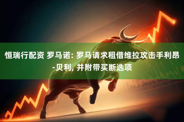 恒瑞行配资 罗马诺: 罗马请求租借维拉攻击手利昂-贝利, 并附带买断选项