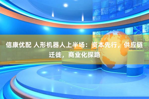 信康优配 人形机器人上半场：资本先行，供应链迁徙，商业化探路