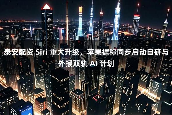 泰安配资 Siri 重大升级，苹果据称同步启动自研与外援双轨 AI 计划