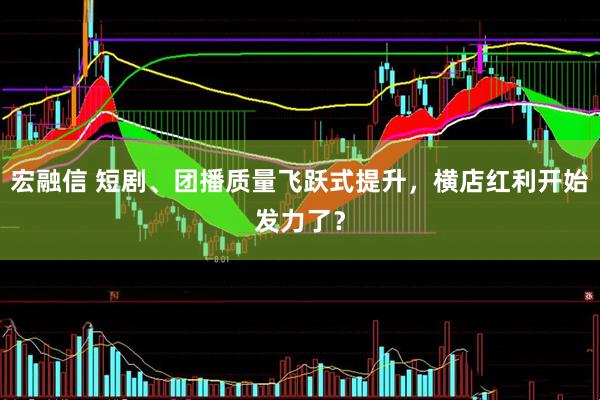 宏融信 短剧、团播质量飞跃式提升，横店红利开始发力了？