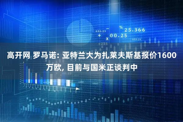 高开网 罗马诺: 亚特兰大为扎莱夫斯基报价1600万欧, 目前与国米正谈判中