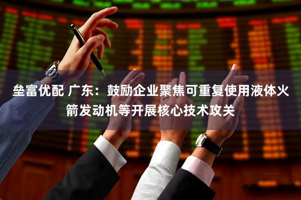 垒富优配 广东：鼓励企业聚焦可重复使用液体火箭发动机等开展核心技术攻关