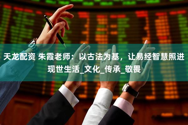 天龙配资 朱霞老师：以古法为基，让易经智慧照进现世生活_文化_传承_敬畏