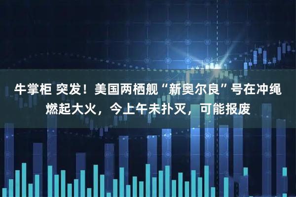 牛掌柜 突发！美国两栖舰“新奥尔良”号在冲绳燃起大火，今上午未扑灭，可能报废