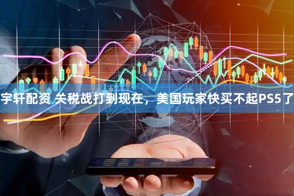 宇轩配资 关税战打到现在，美国玩家快买不起PS5了