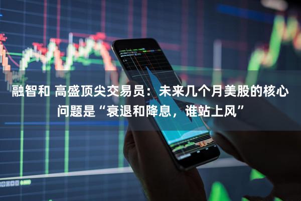 融智和 高盛顶尖交易员：未来几个月美股的核心问题是“衰退和降息，谁站上风”
