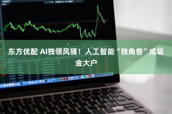东方优配 AI独领风骚！人工智能“独角兽”成吸金大户