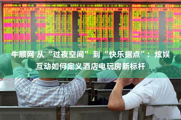 牛顺网 从 “过夜空间” 到 “快乐据点”：炫娱互动如何定义酒店电玩房新标杆