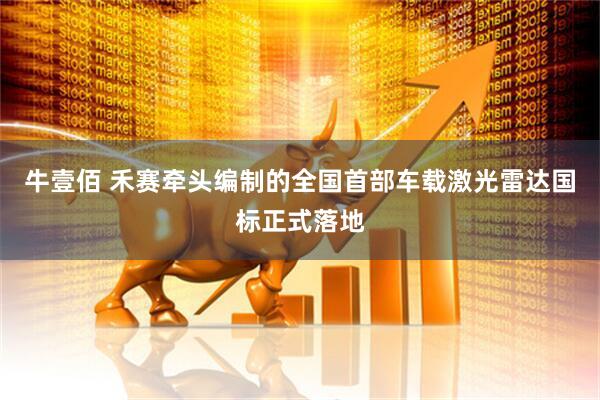 牛壹佰 禾赛牵头编制的全国首部车载激光雷达国标正式落地