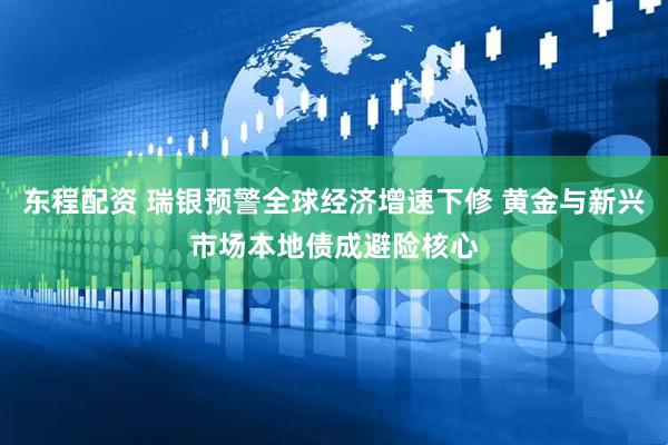 东程配资 瑞银预警全球经济增速下修 黄金与新兴市场本地债成避险核心