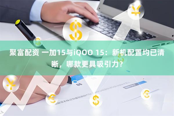 聚富配资 一加15与iQOO 15：新机配置均已清晰，哪款更具吸引力？