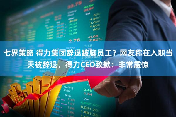 七界策略 得力集团辞退跛脚员工？网友称在入职当天被辞退，得力CEO致歉：非常震惊