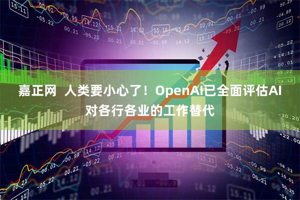 嘉正网  人类要小心了！OpenAI已全面评估AI对各行各业的工作替代
