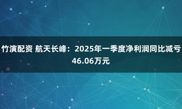 竹演配资 航天长峰：2025年一季度净利润同比减亏46.06万元