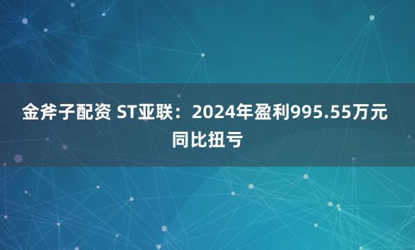 金斧子配资 ST亚联：2024年盈利995.55万元 同比扭亏