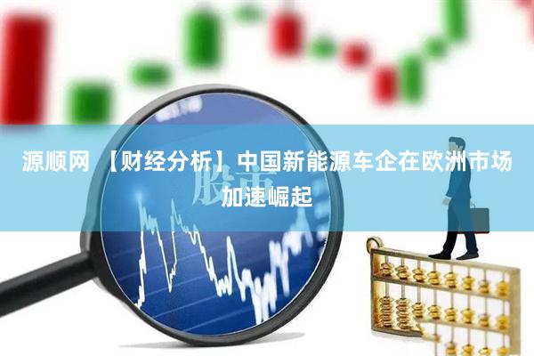 源顺网 【财经分析】中国新能源车企在欧洲市场加速崛起