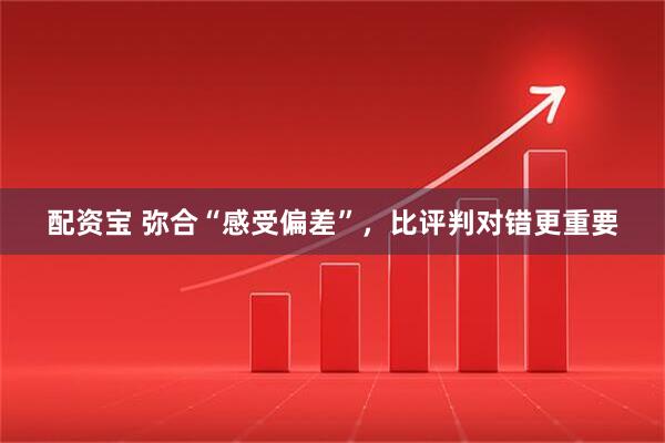 配资宝 弥合“感受偏差”,比评判对错更重要