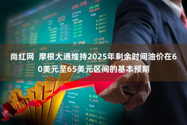 尚红网  摩根大通维持2025年剩余时间油价在60美元至65美元区间的基本预期