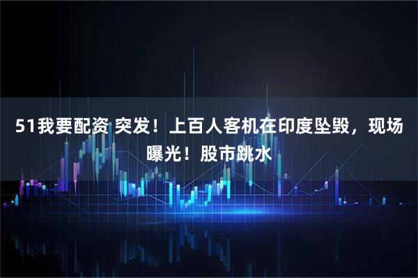 51我要配资 突发！上百人客机在印度坠毁，现场曝光！股市跳水