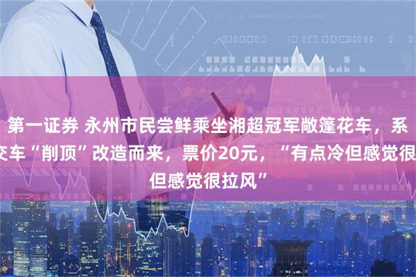 第一证券 永州市民尝鲜乘坐湘超冠军敞篷花车，系由公交车“削顶”改造而来，票价20元，“有点冷但感觉很拉风”