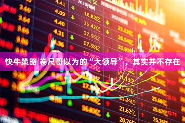 快牛策略 卷尺哥以为的“大领导”，其实并不存在