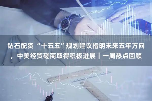 钻石配资 “十五五”规划建议指明未来五年方向，中美经贸磋商取得积极进展｜一周热点回顾