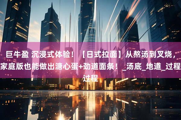 巨牛盈 沉浸式体验!【日式拉面】从熬汤到叉烧,家庭版也能做出溏心蛋+劲道面条!_汤底_地道_过程