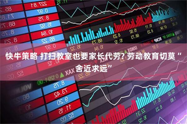 快牛策略 打扫教室也要家长代劳? 劳动教育切莫“舍近求远”
