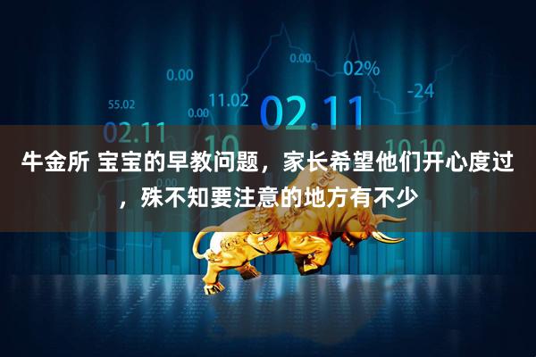 牛金所 宝宝的早教问题，家长希望他们开心度过，殊不知要注意的地方有不少