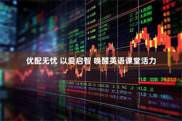优配无忧 以爱启智 唤醒英语课堂活力