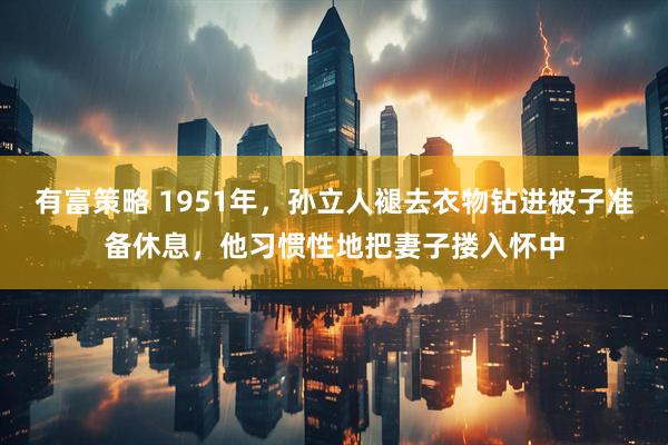 有富策略 1951年，孙立人褪去衣物钻进被子准备休息，他习惯性地把妻子搂入怀中