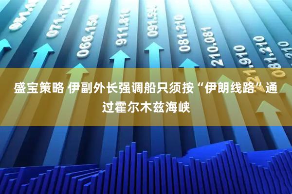 盛宝策略 伊副外长强调船只须按“伊朗线路”通过霍尔木兹海峡