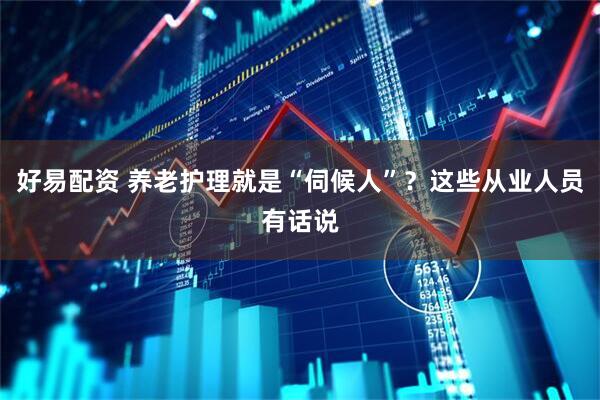 好易配资 养老护理就是“伺候人”？这些从业人员有话说