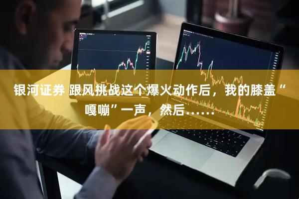 银河证券 跟风挑战这个爆火动作后，我的膝盖“嘎嘣”一声，然后……